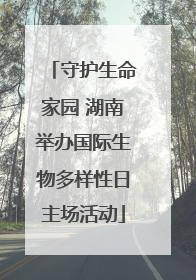 守护生命家园 湖南举办国际生物多样性日主场活动