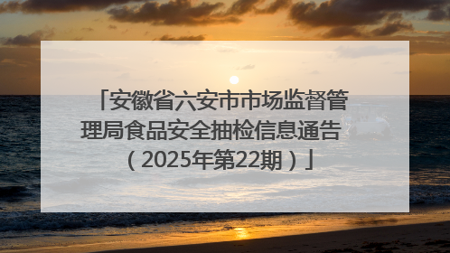 安徽省六安市市场监督管理局食品安全抽检信息通告（2025年第22期）