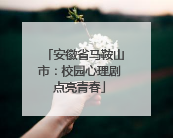 安徽省马鞍山市：校园心理剧点亮青春