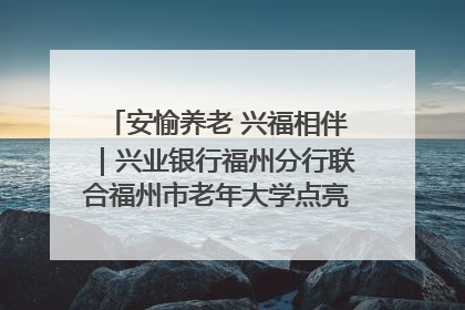 安愉养老 兴福相伴｜兴业银行福州分行联合福州市老年大学点亮安愉文化生活