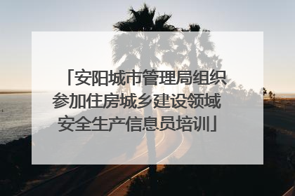 安阳城市管理局组织参加住房城乡建设领域安全生产信息员培训