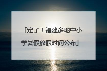 定了！福建多地中小学暑假放假时间公布