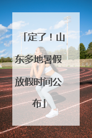 定了！山东多地暑假放假时间公布