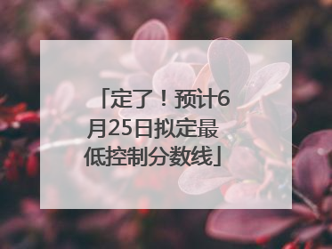 定了！预计6月25日拟定最低控制分数线