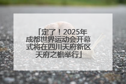 定了！2025年成都世界运动会开幕式将在四川天府新区天府之檐举行
