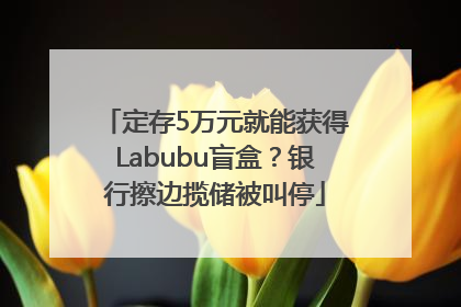 定存5万元就能获得Labubu盲盒？银行擦边揽储被叫停
