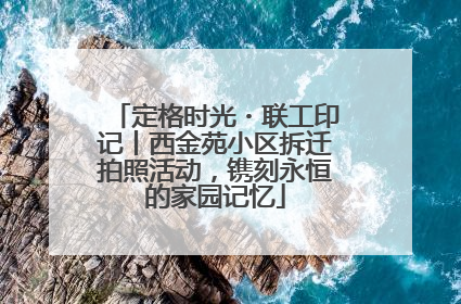定格时光・联工印记丨西金苑小区拆迁拍照活动，镌刻永恒的家园记忆