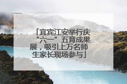 宜宾江安举行庆“六一”五育成果展，吸引上万名师生家长现场参与