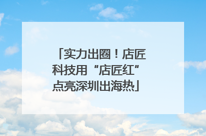 实力出圈！店匠科技用“店匠红”点亮深圳出海热