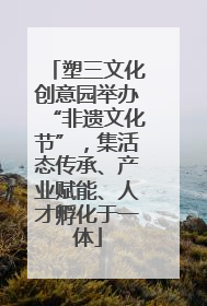 塑三文化创意园举办“非遗文化节”，集活态传承、产业赋能、人才孵化于一体