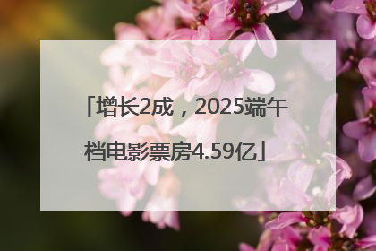 增长2成，2025端午档电影票房4.59亿