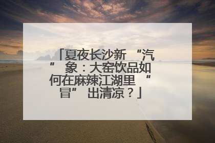 夏夜长沙新 “汽” 象：大窑饮品如何在麻辣江湖里 “冒” 出清凉？