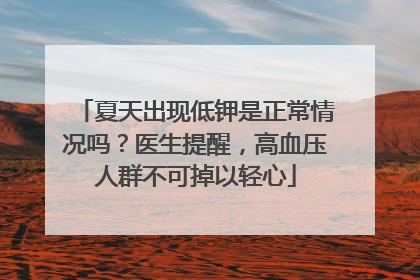 夏天出现低钾是正常情况吗？医生提醒，高血压人群不可掉以轻心
