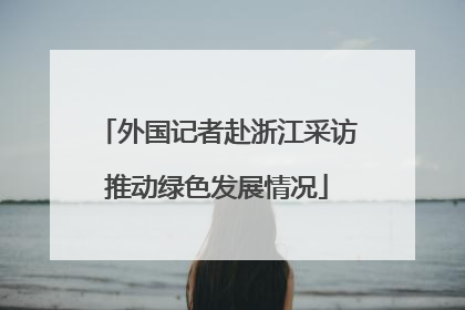 外国记者赴浙江采访推动绿色发展情况