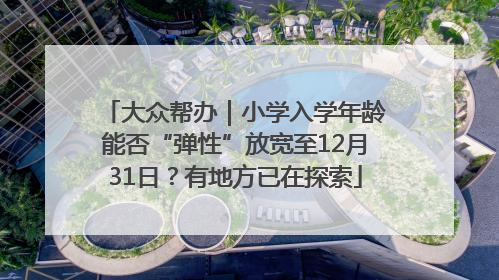 大众帮办｜小学入学年龄能否“弹性”放宽至12月31日？有地方已在探索