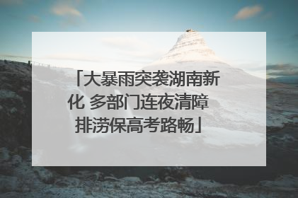 大暴雨突袭湖南新化 多部门连夜清障排涝保高考路畅
