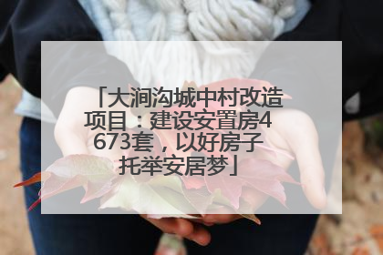 大涧沟城中村改造项目：建设安置房4673套，以好房子托举安居梦