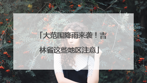 大范围降雨来袭！吉林省这些地区注意