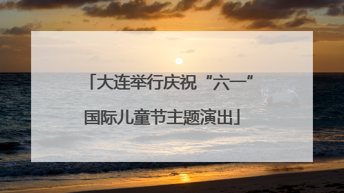 大连举行庆祝“六一”国际儿童节主题演出