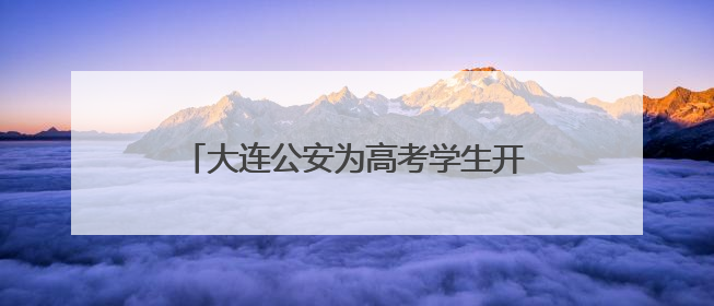 大连公安为高考学生开辟办理居民身份证、临时身份证“绿色通道”