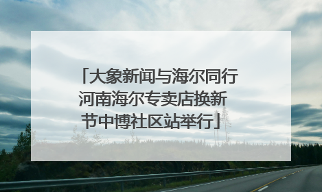 大象新闻与海尔同行 河南海尔专卖店换新节中博社区站举行