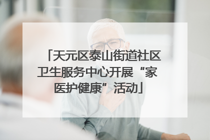 天元区泰山街道社区卫生服务中心开展“家医护健康”活动
