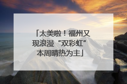 太美啦！福州又现浪漫“双彩虹” 本周晴热为主