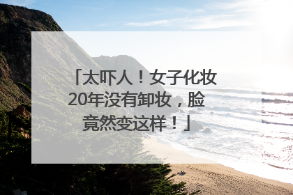 太吓人！女子化妆20年没有卸妆，脸竟然变这样！