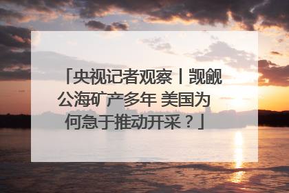央视记者观察丨觊觎公海矿产多年 美国为何急于推动开采？