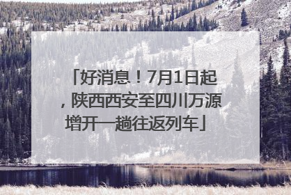 好消息！7月1日起，陕西西安至四川万源增开一趟往返列车