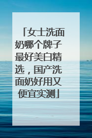 女士洗面奶哪个牌子最好美白精选，国产洗面奶好用又便宜实测
