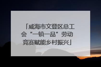 威海市文登区总工会“一镇一品”劳动竞赛赋能乡村振兴