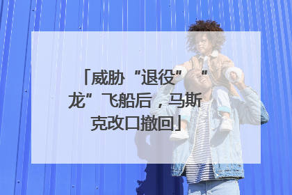 威胁“退役”“龙”飞船后，马斯克改口撤回