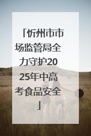 忻州市市场监管局全力守护2025年中高考食品安全
