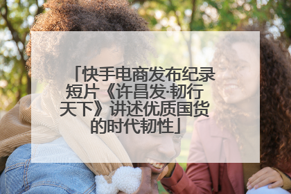 快手电商发布纪录短片《许昌发·韧行天下》讲述优质国货的时代韧性