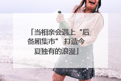 当相亲会遇上“后备厢集市” 打造今夏独有的浪漫