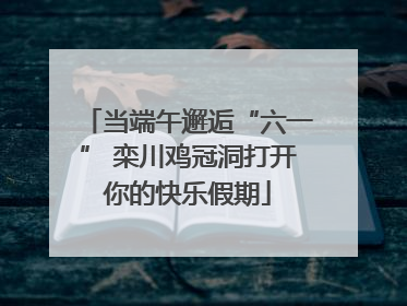当端午邂逅“六一” 栾川鸡冠洞打开你的快乐假期