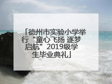 德州市实验小学举行“童心飞扬 逐梦启航”2019级学生毕业典礼
