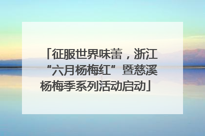 征服世界味蕾，浙江“六月杨梅红”暨慈溪杨梅季系列活动启动