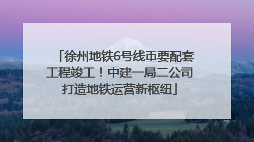 徐州地铁6号线重要配套工程竣工！中建一局二公司打造地铁运营新枢纽