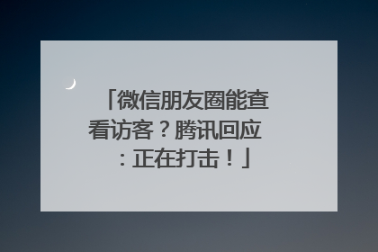 微信朋友圈能查看访客？腾讯回应：正在打击！