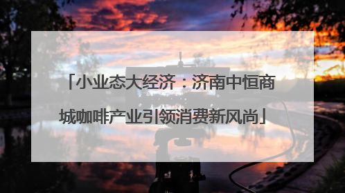 小业态大经济：济南中恒商城咖啡产业引领消费新风尚