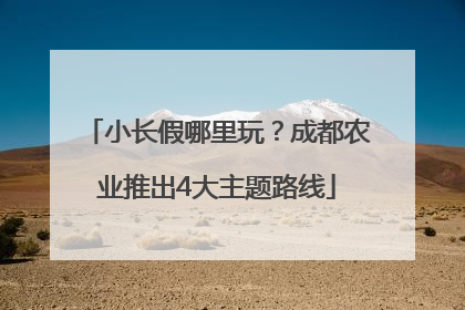 小长假哪里玩？成都农业推出4大主题路线