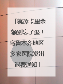 就诊卡里余额别忘了退！乌鲁木齐地区多家医院发出退费通知