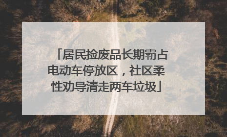 居民捡废品长期霸占电动车停放区，社区柔性劝导清走两车垃圾