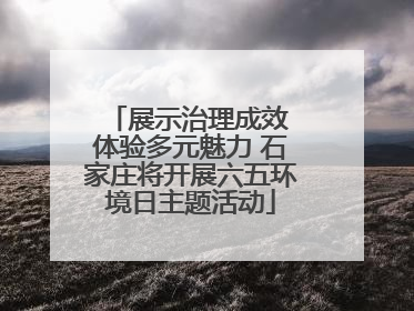 展示治理成效 体验多元魅力 石家庄将开展六五环境日主题活动