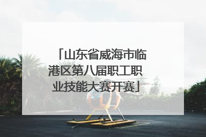 山东省威海市临港区第八届职工职业技能大赛开赛