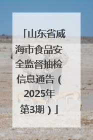 山东省威海市食品安全监督抽检信息通告（2025年第3期）