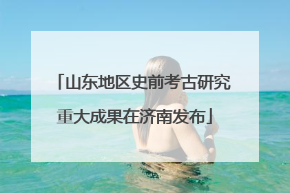 山东地区史前考古研究重大成果在济南发布