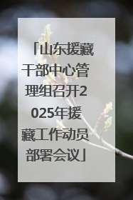 山东援藏干部中心管理组召开2025年援藏工作动员部署会议